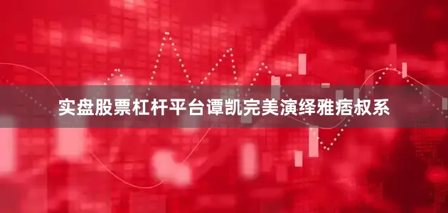 实盘股票杠杆平台谭凯完美演绎雅痞叔系
