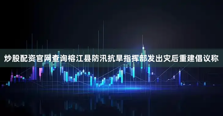 炒股配资官网查询榕江县防汛抗旱指挥部发出灾后重建倡议称