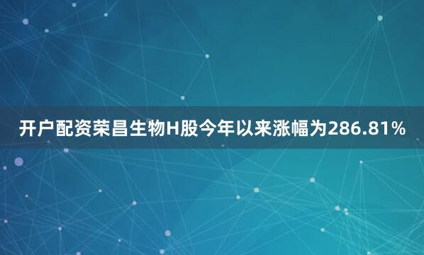 开户配资荣昌生物H股今年以来涨幅为286.81%