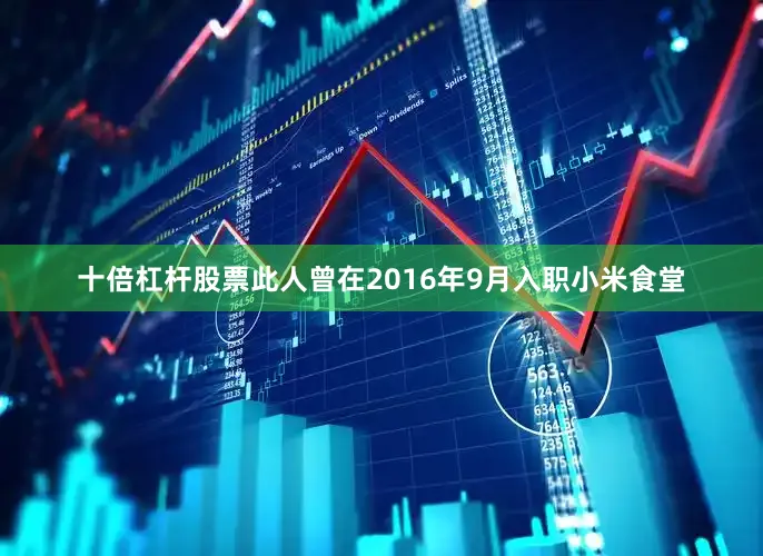 十倍杠杆股票此人曾在2016年9月入职小米食堂