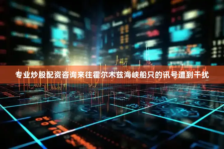 专业炒股配资咨询来往霍尔木兹海峡船只的讯号遭到干扰