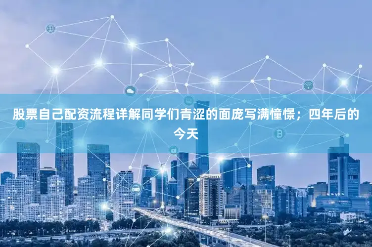 股票自己配资流程详解同学们青涩的面庞写满憧憬；四年后的今天