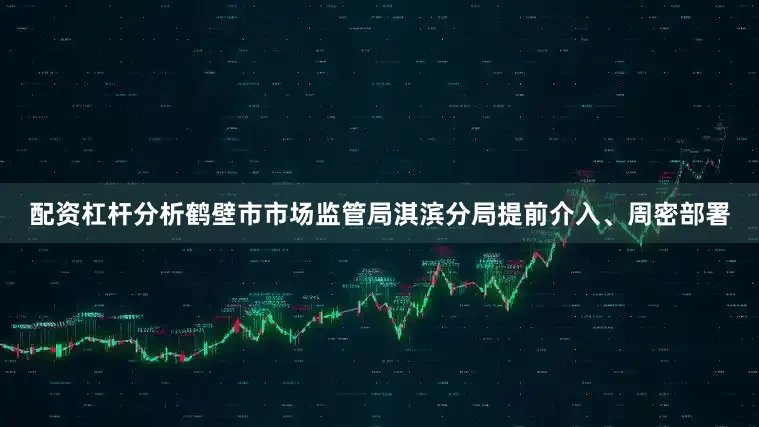 配资杠杆分析鹤壁市市场监管局淇滨分局提前介入、周密部署