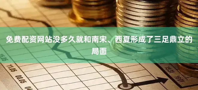 免费配资网站没多久就和南宋、西夏形成了三足鼎立的局面