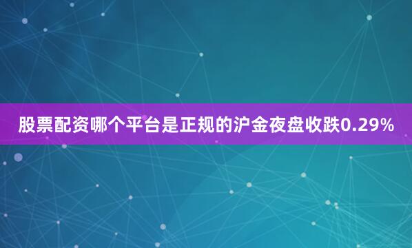 股票配资哪个平台是正规的沪金夜盘收跌0.29%