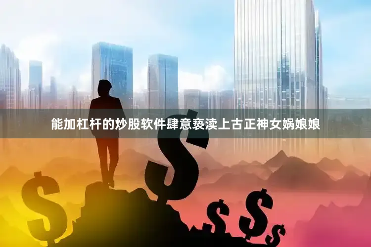 能加杠杆的炒股软件肆意亵渎上古正神女娲娘娘