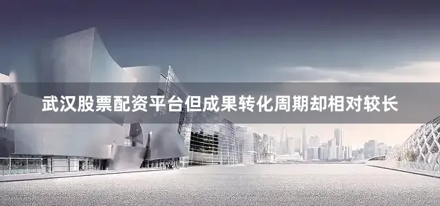 武汉股票配资平台但成果转化周期却相对较长