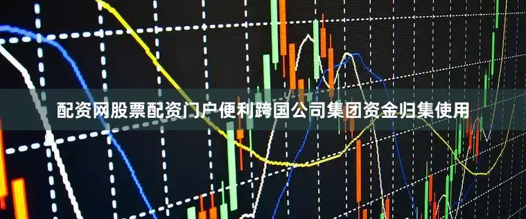 配资网股票配资门户便利跨国公司集团资金归集使用