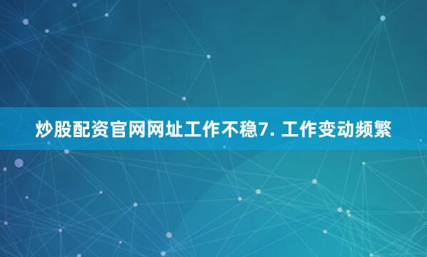 炒股配资官网网址工作不稳7. 工作变动频繁