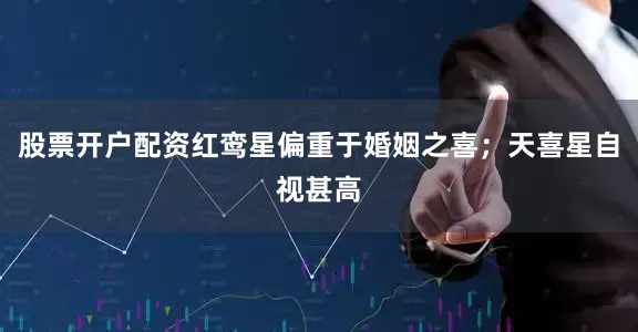 股票开户配资红鸾星偏重于婚姻之喜；天喜星自视甚高