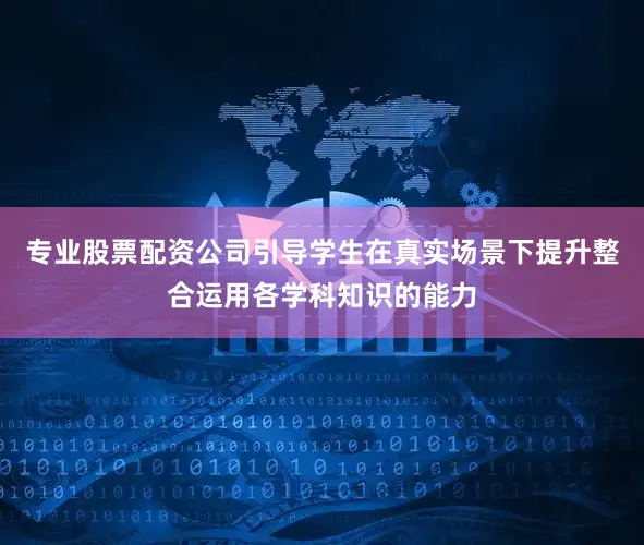 专业股票配资公司引导学生在真实场景下提升整合运用各学科知识的能力