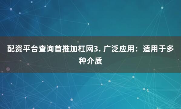 配资平台查询首推加杠网3. 广泛应用：适用于多种介质