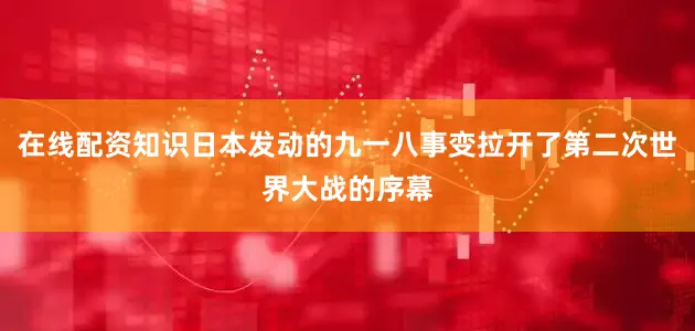 在线配资知识日本发动的九一八事变拉开了第二次世界大战的序幕