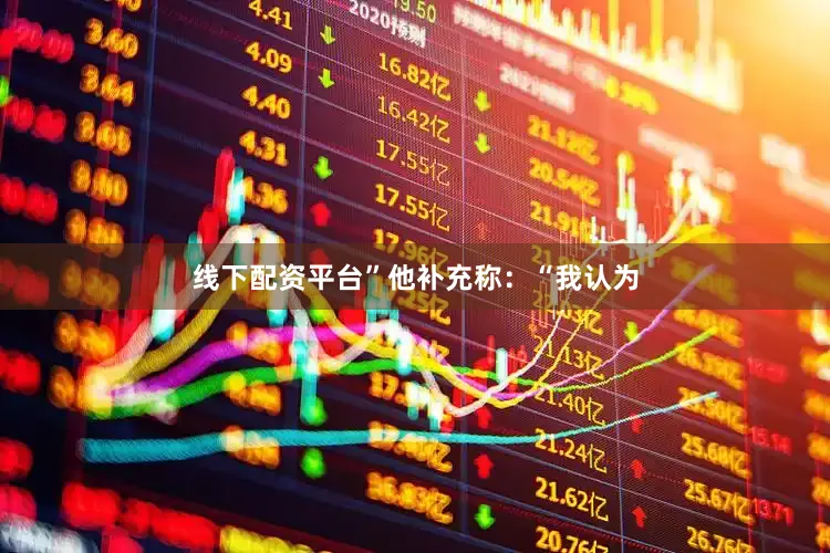 线下配资平台”他补充称：“我认为
