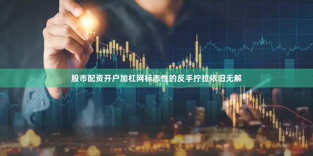 股市配资开户加杠网标志性的反手拧拉依旧无解