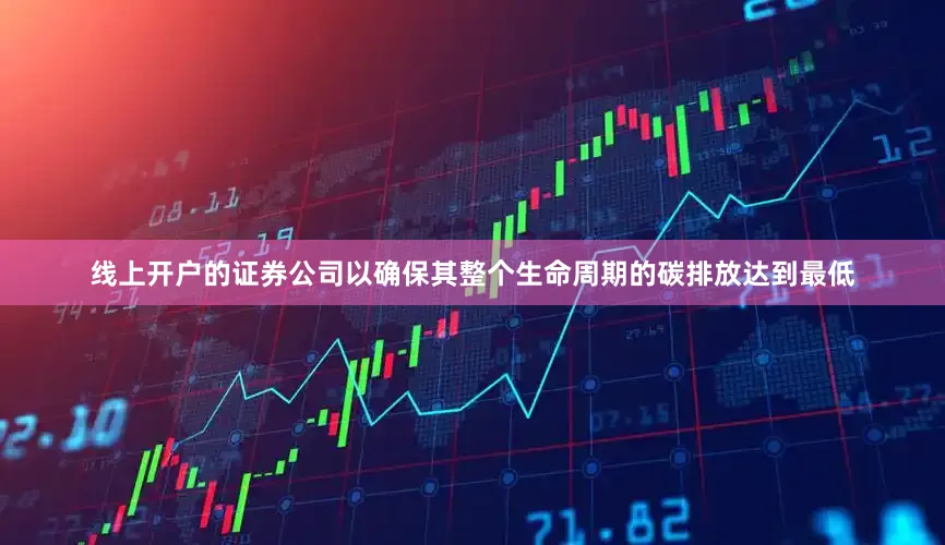 线上开户的证券公司以确保其整个生命周期的碳排放达到最低