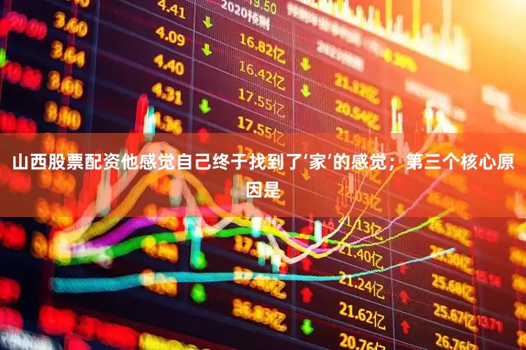 山西股票配资他感觉自己终于找到了‘家’的感觉；第三个核心原因是