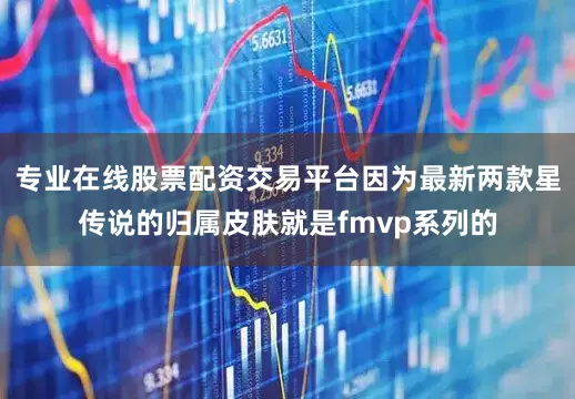 专业在线股票配资交易平台因为最新两款星传说的归属皮肤就是fmvp系列的