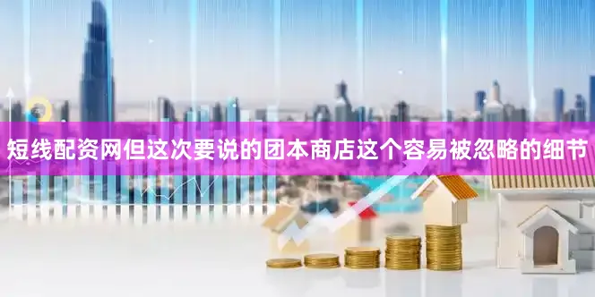 短线配资网但这次要说的团本商店这个容易被忽略的细节