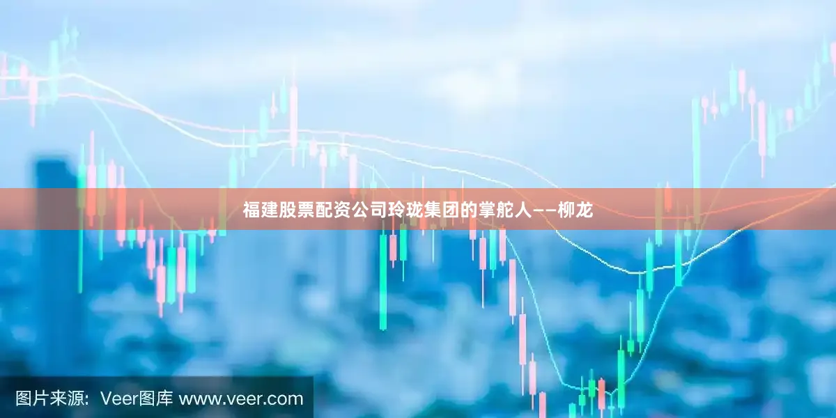 福建股票配资公司玲珑集团的掌舵人——柳龙