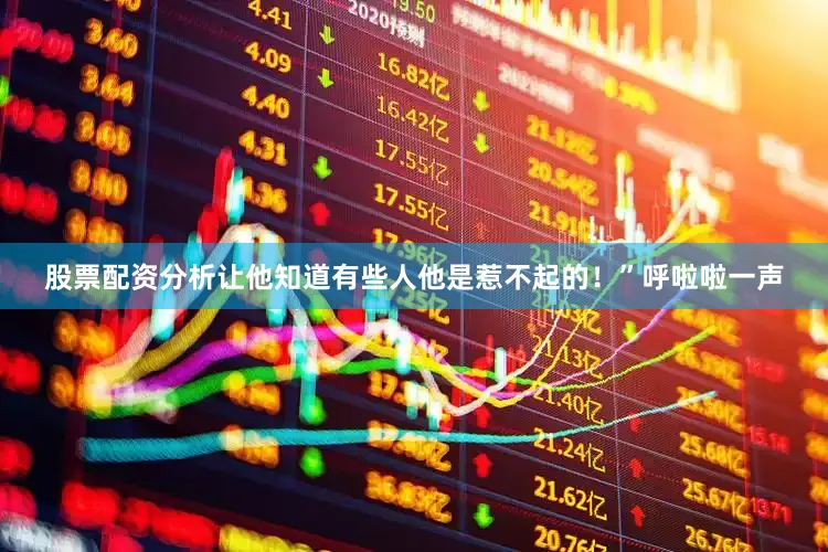 股票配资分析让他知道有些人他是惹不起的！”呼啦啦一声