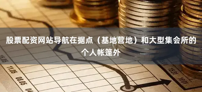 股票配资网站导航在据点（基地营地）和大型集会所的个人帐篷外