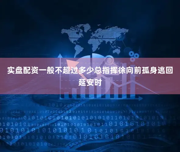 实盘配资一般不超过多少总指挥徐向前孤身逃回延安时