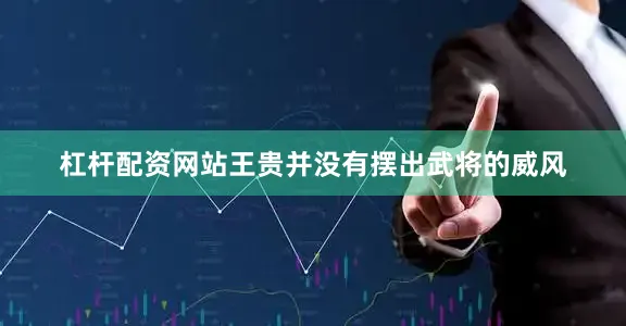 杠杆配资网站王贵并没有摆出武将的威风
