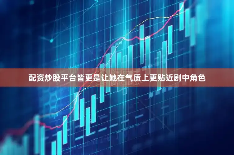 配资炒股平台皆更是让她在气质上更贴近剧中角色