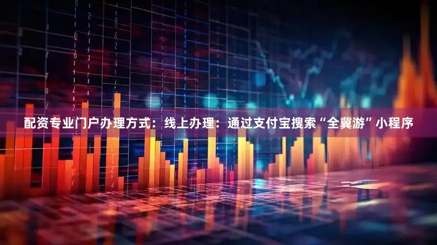 配资专业门户办理方式：线上办理：通过支付宝搜索“全冀游”小程序