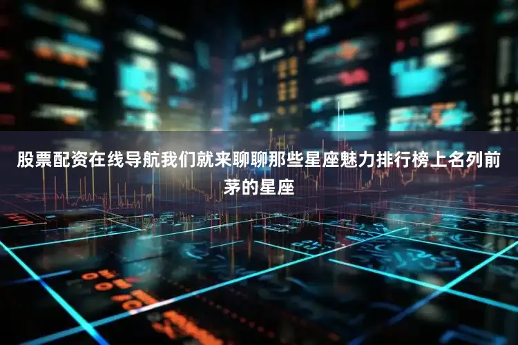 股票配资在线导航我们就来聊聊那些星座魅力排行榜上名列前茅的星座