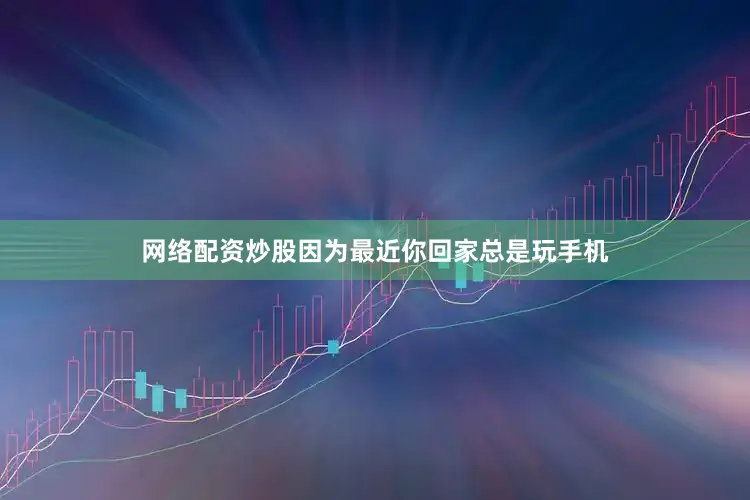 网络配资炒股因为最近你回家总是玩手机