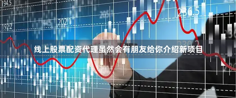 线上股票配资代理虽然会有朋友给你介绍新项目