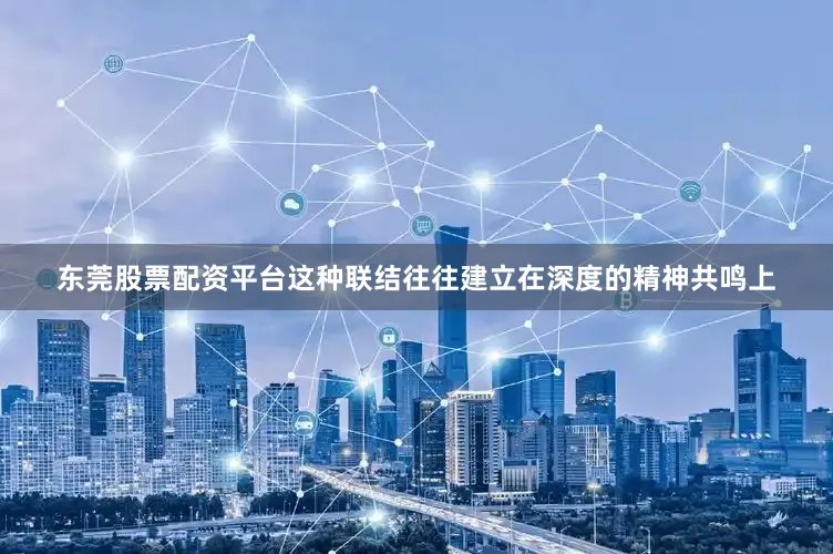 东莞股票配资平台这种联结往往建立在深度的精神共鸣上