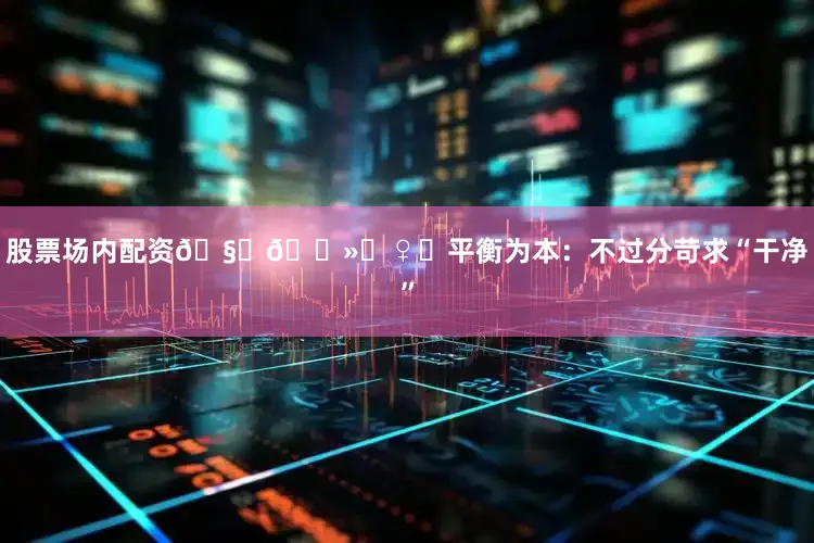 股票场内配资🧘🏻‍♀️平衡为本：不过分苛求“干净”