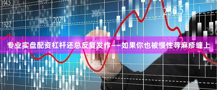 专业实盘配资杠杆还总反复发作——如果你也被慢性荨麻疹缠上
