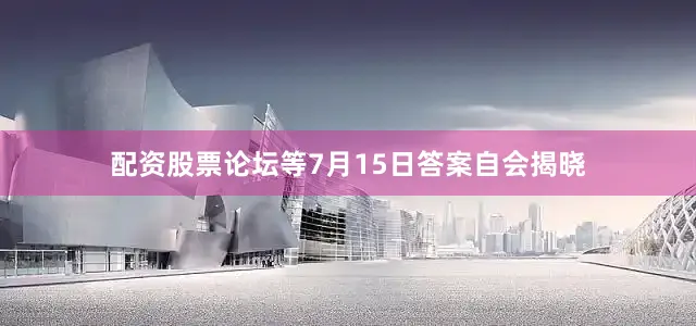 配资股票论坛等7月15日答案自会揭晓