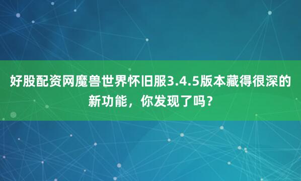 好股配资网魔兽世界怀旧服3.4.5版本藏得很深的新功能，你发现了吗？