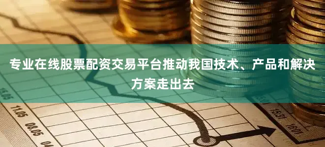 专业在线股票配资交易平台推动我国技术、产品和解决方案走出去