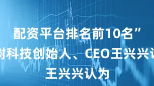 配资平台排名前10名”宇树科技创始人、CEO王兴兴认为