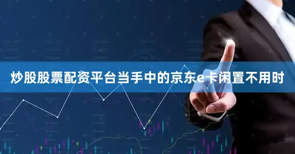 炒股股票配资平台当手中的京东e卡闲置不用时