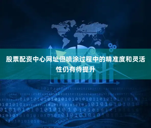 股票配资中心网址但喷涂过程中的精准度和灵活性仍有待提升