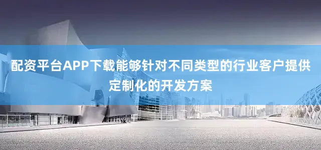 配资平台APP下载能够针对不同类型的行业客户提供定制化的开发方案