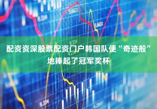 配资资深股票配资门户韩国队便“奇迹般”地捧起了冠军奖杯