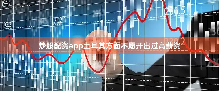 炒股配资app土耳其方面不愿开出过高薪资