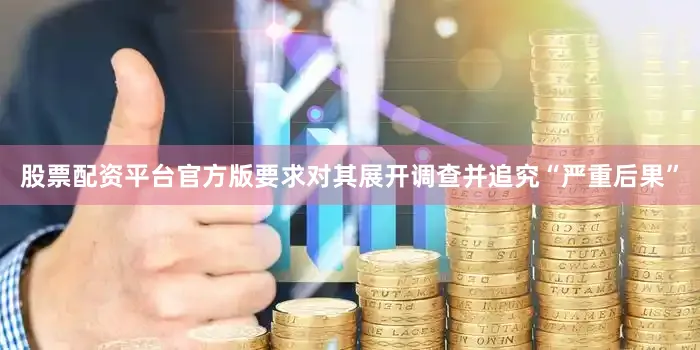 股票配资平台官方版要求对其展开调查并追究“严重后果”