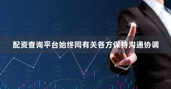 配资查询平台始终同有关各方保持沟通协调