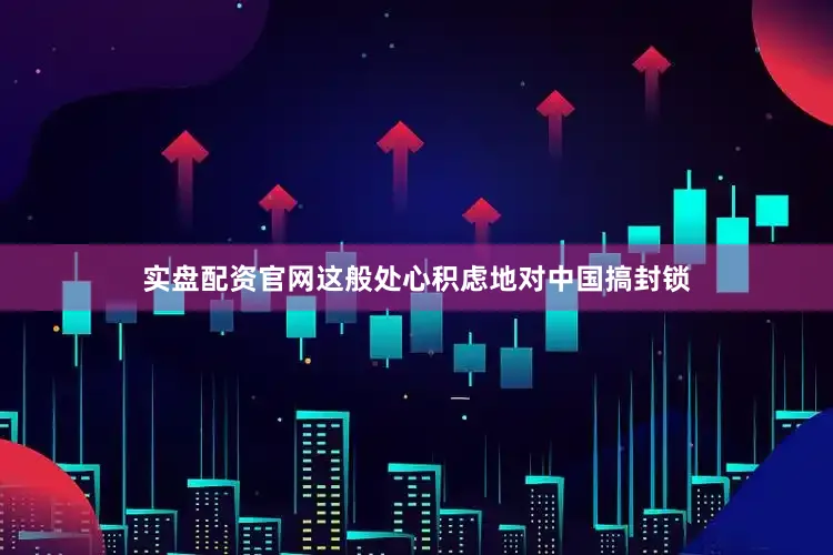 实盘配资官网　　这般处心积虑地对中国搞封锁