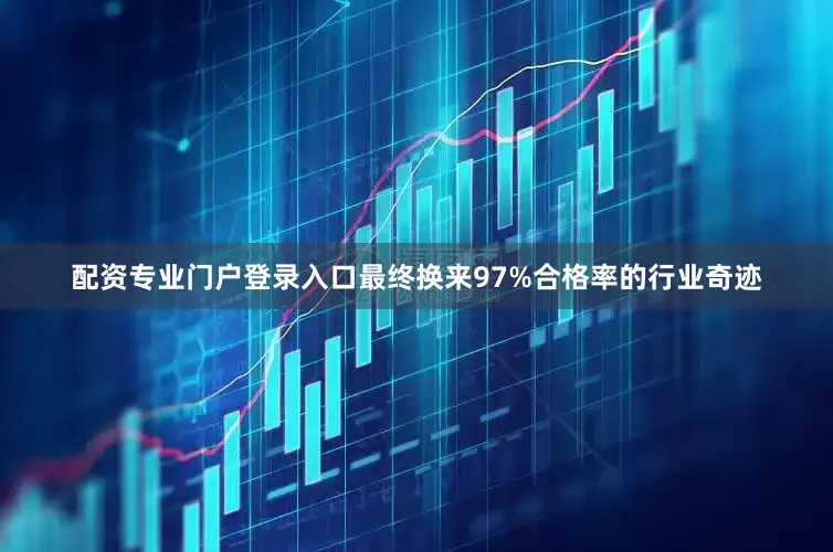 配资专业门户登录入口最终换来97%合格率的行业奇迹