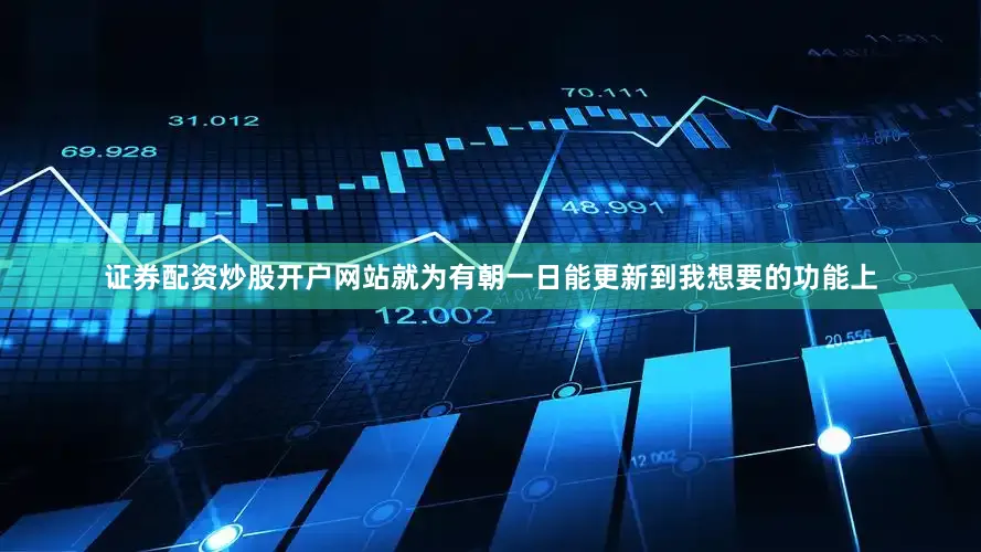 证券配资炒股开户网站就为有朝一日能更新到我想要的功能上